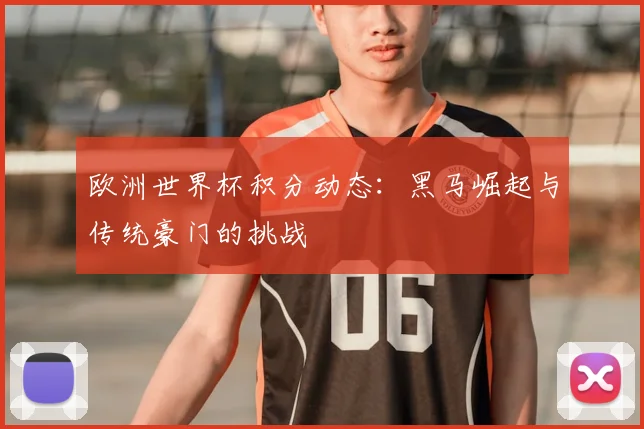 欧洲世界杯积分动态:黑马崛起与传统豪门的挑战
