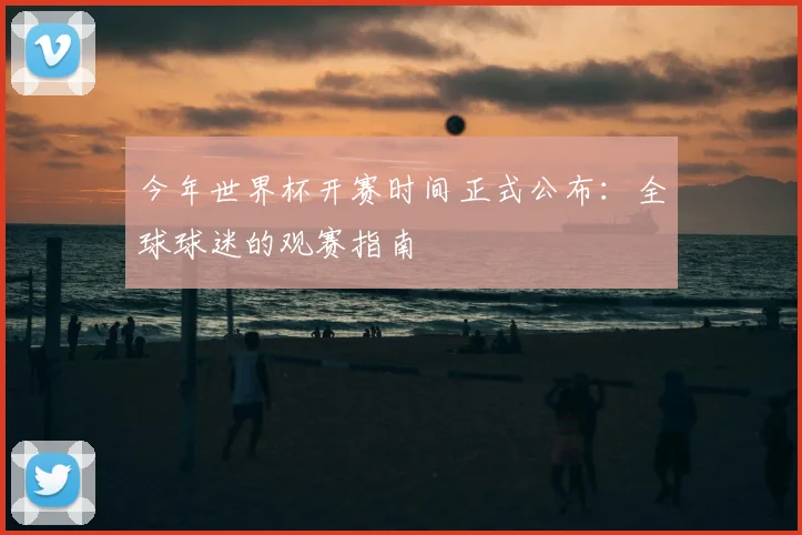 今年世界杯开赛时间正式公布：全球球迷的观赛指南