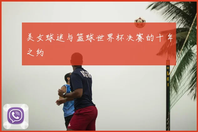 美女球迷与篮球世界杯决赛的十年之约