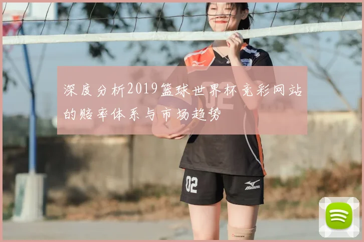 深度分析2019篮球世界杯竞彩网站的赔率体系与市场趋势