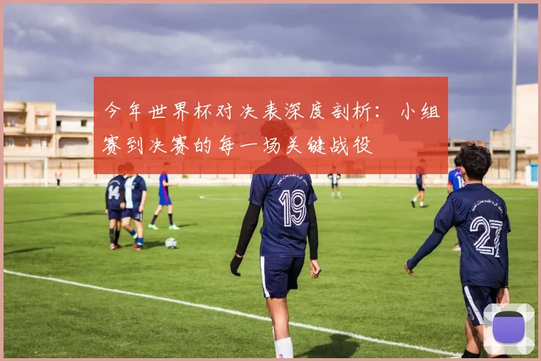 今年世界杯对决表深度剖析：小组赛到决赛的每一场关键战役