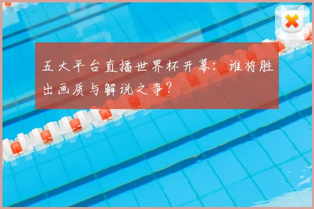 五大平台直播世界杯开幕:谁将胜出画质与解说之争?