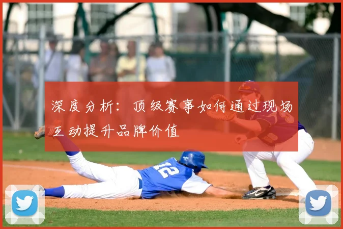 深度分析:顶级赛事如何通过现场互动提升品牌价值