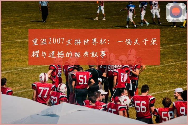 重温2007女排世界杯：一场关于荣耀与遗憾的经典叙事