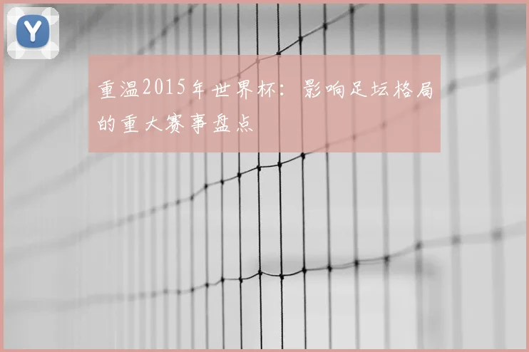 重温2015年世界杯：影响足坛格局的重大赛事盘点