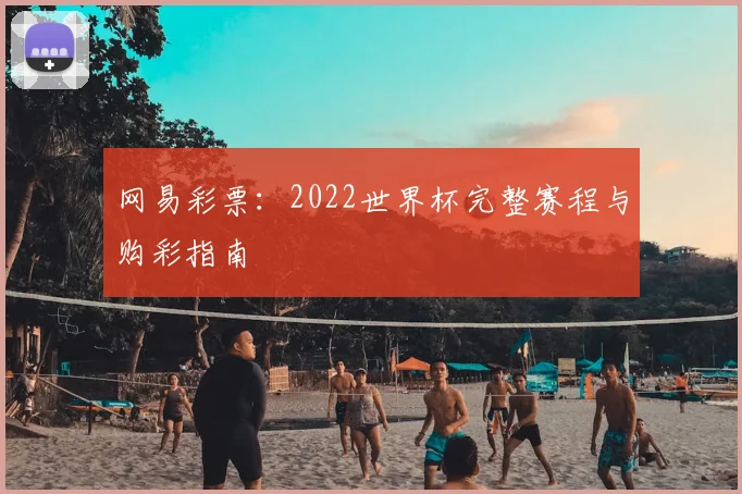 网易彩票:2022世界杯完整赛程与购彩指南