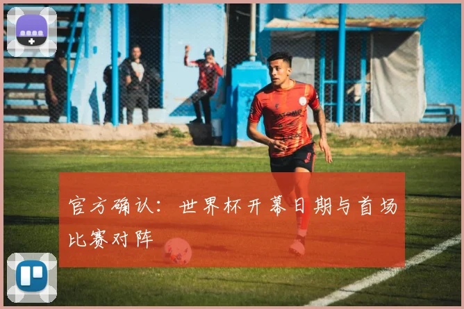 官方确认：世界杯开幕日期与首场比赛对阵