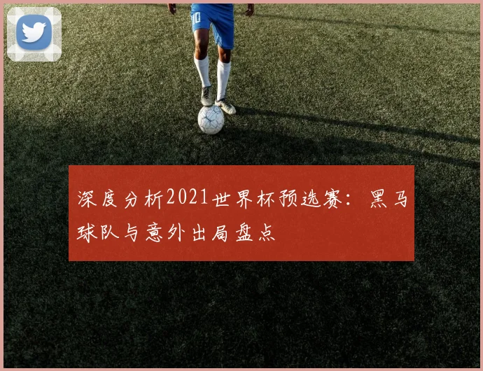深度分析2021世界杯预选赛：黑马球队与意外出局盘点