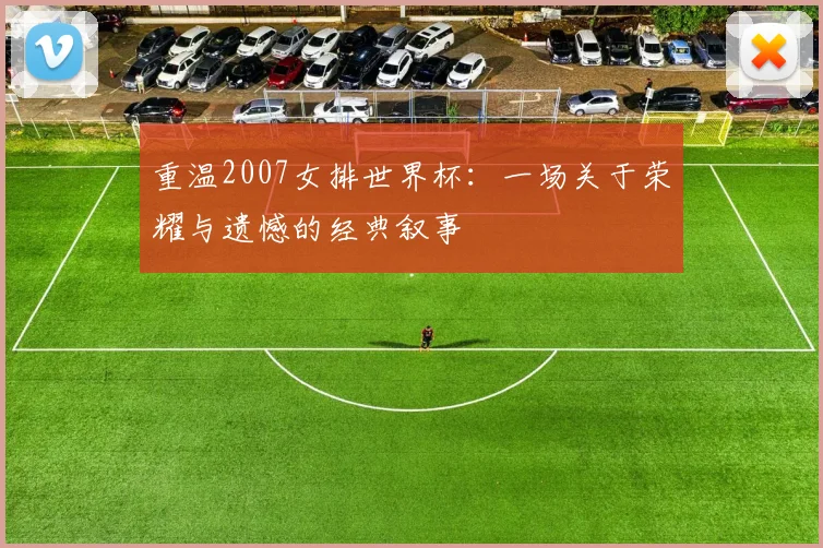 重温2007女排世界杯：一场关于荣耀与遗憾的经典叙事