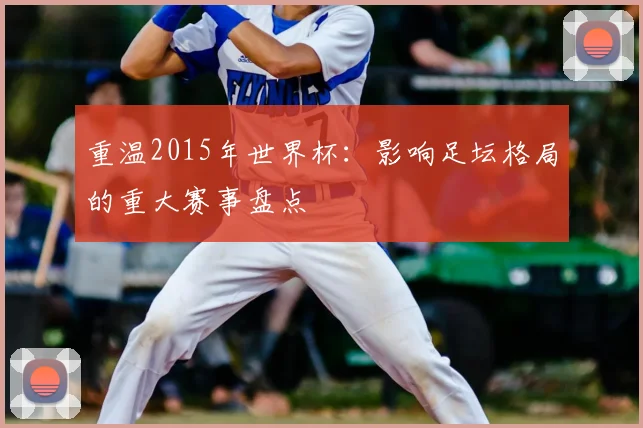 重温2015年世界杯：影响足坛格局的重大赛事盘点