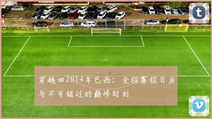 穿越回2014年巴西：全程赛程日历与不可错过的巅峰时刻
